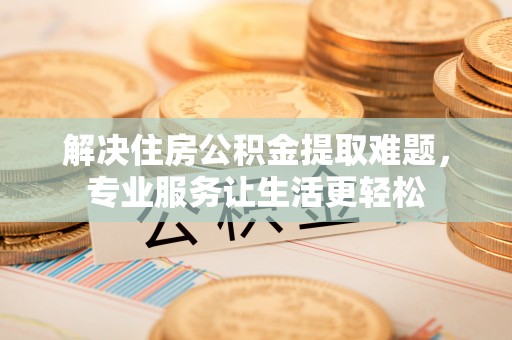 印台解决住房公积金提取难题，专业服务让生活更轻松