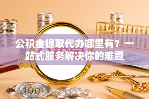 印台公积金提取代办哪里有？一站式服务解决你的难题
