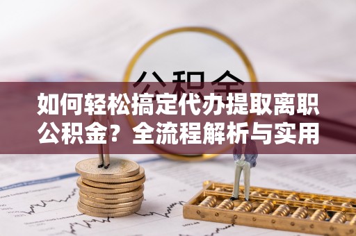 印台如何轻松搞定代办提取离职公积金？全流程解析与实用攻略