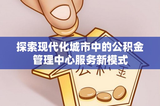 印台探索现代化城市中的公积金管理中心服务新模式