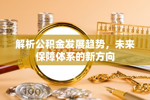 印台解析公积金发展趋势，未来保障体系的新方向