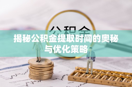 印台揭秘公积金提取时间的奥秘与优化策略