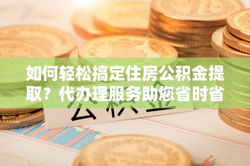 印台如何轻松搞定住房公积金提取？代办理服务助您省时省力
