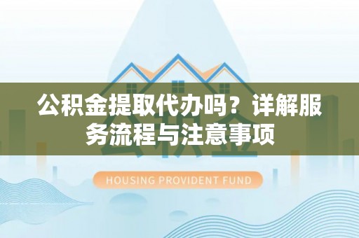 印台公积金提取代办吗？详解服务流程与注意事项