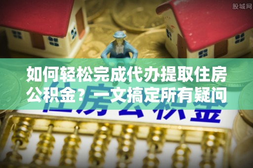 印台如何轻松完成代办提取住房公积金？一文搞定所有疑问