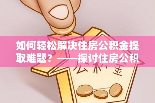 印台如何轻松解决住房公积金提取难题？——探讨住房公积金提取代办服务