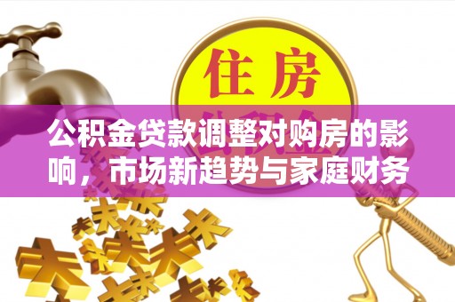 印台公积金贷款调整对购房的影响，市场新趋势与家庭财务规划