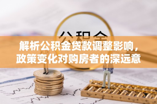印台解析公积金贷款调整影响，政策变化对购房者的深远意义