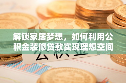 印台解锁家居梦想，如何利用公积金装修贷款实现理想空间