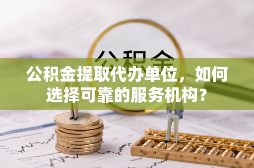 印台公积金提取代办单位，如何选择可靠的服务机构？