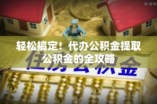 印台轻松搞定！代办公积金提取公积金的全攻略