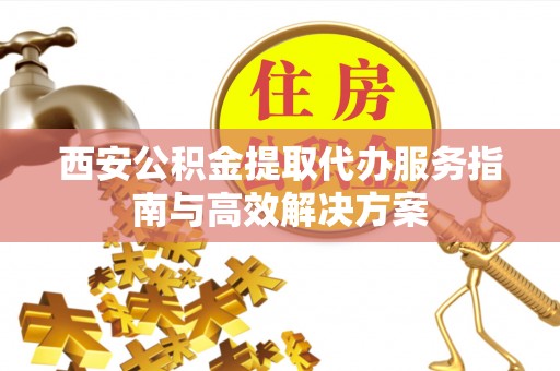 印台西安公积金提取代办服务指南与高效解决方案