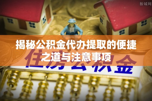 印台揭秘公积金代办提取的便捷之道与注意事项