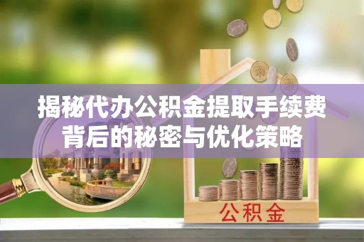 印台揭秘代办公积金提取手续费背后的秘密与优化策略