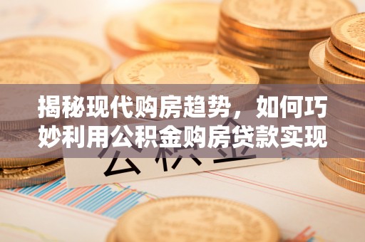 印台揭秘现代购房趋势，如何巧妙利用公积金购房贷款实现置业梦想