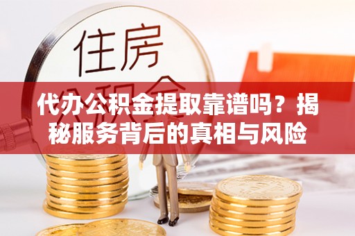 印台代办公积金提取靠谱吗？揭秘服务背后的真相与风险