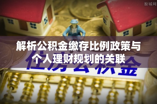 印台解析公积金缴存比例政策与个人理财规划的关联