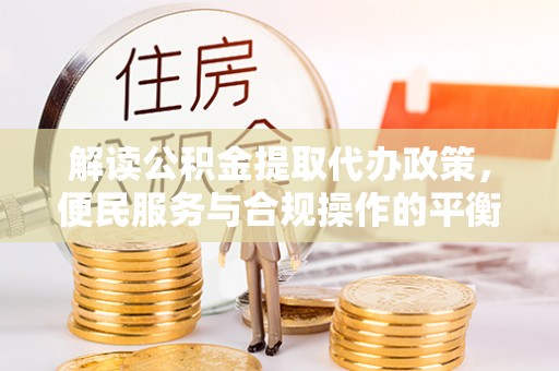 印台解读公积金提取代办政策，便民服务与合规操作的平衡之道