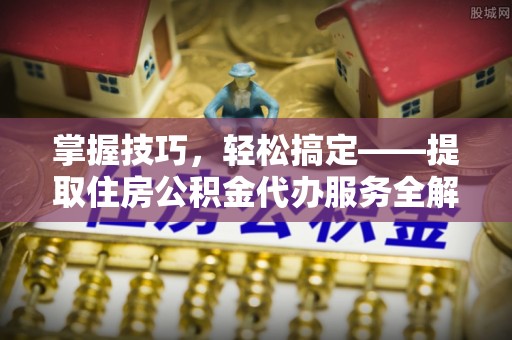 印台掌握技巧，轻松搞定——提取住房公积金代办服务全解析