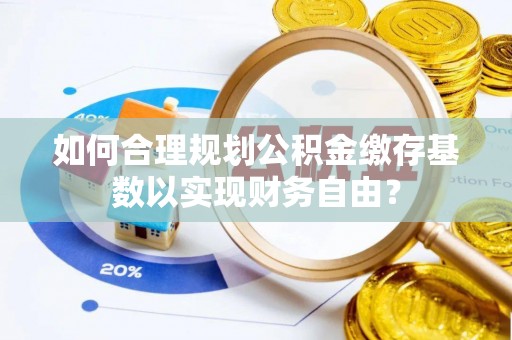 印台如何合理规划公积金缴存基数以实现财务自由？