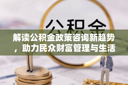 印台解读公积金政策咨询新趋势，助力民众财富管理与生活规划