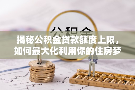 印台揭秘公积金贷款额度上限，如何最大化利用你的住房梦想资金？