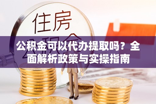 印台公积金可以代办提取吗？全面解析政策与实操指南