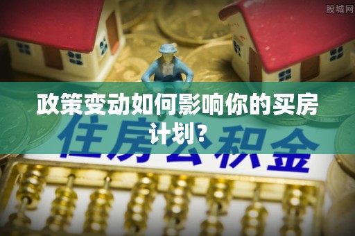 印台政策变动如何影响你的买房计划？