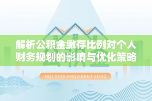 印台解析公积金缴存比例对个人财务规划的影响与优化策略