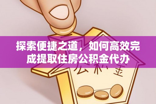 印台探索便捷之道，如何高效完成提取住房公积金代办