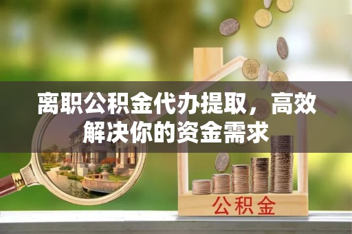 印台离职公积金代办提取，高效解决你的资金需求