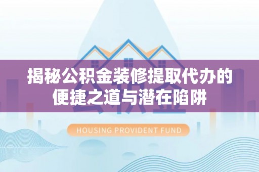 印台揭秘公积金装修提取代办的便捷之道与潜在陷阱