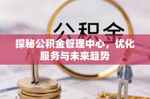印台探秘公积金管理中心，优化服务与未来趋势