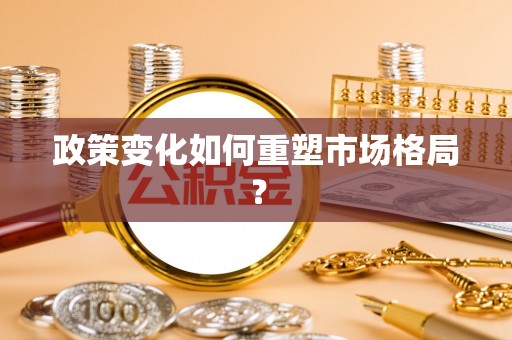 印台政策变化如何重塑市场格局？