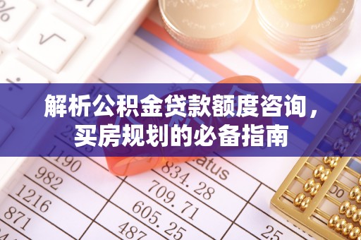 印台解析公积金贷款额度咨询，买房规划的必备指南