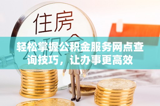 印台轻松掌握公积金服务网点查询技巧，让办事更高效