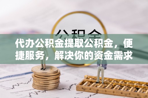 印台代办公积金提取公积金，便捷服务，解决你的资金需求
