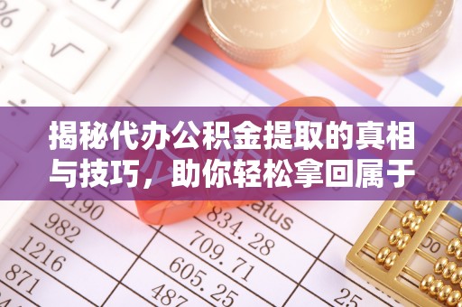 印台揭秘代办公积金提取的真相与技巧，助你轻松拿回属于你的钱
