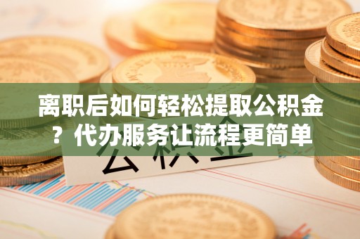 印台离职后如何轻松提取公积金？代办服务让流程更简单