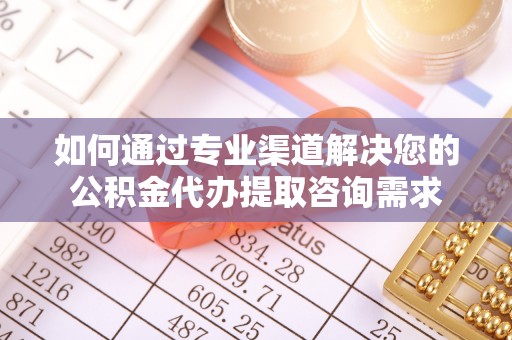 印台如何通过专业渠道解决您的公积金代办提取咨询需求