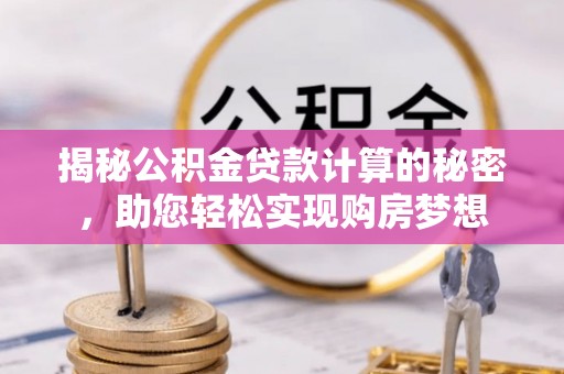 印台揭秘公积金贷款计算的秘密，助您轻松实现购房梦想