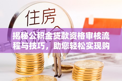 印台揭秘公积金贷款资格审核流程与技巧，助您轻松实现购房梦想