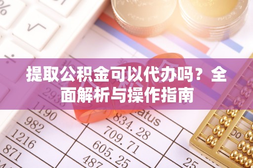 印台提取公积金可以代办吗？全面解析与操作指南