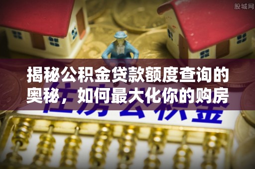 印台揭秘公积金贷款额度查询的奥秘，如何最大化你的购房资金