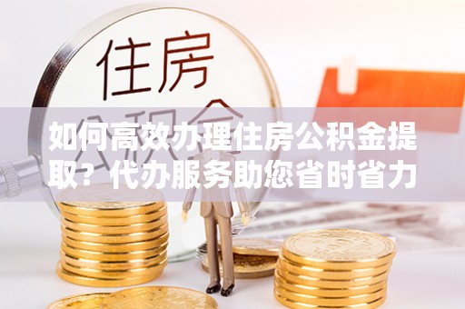印台如何高效办理住房公积金提取？代办服务助您省时省力