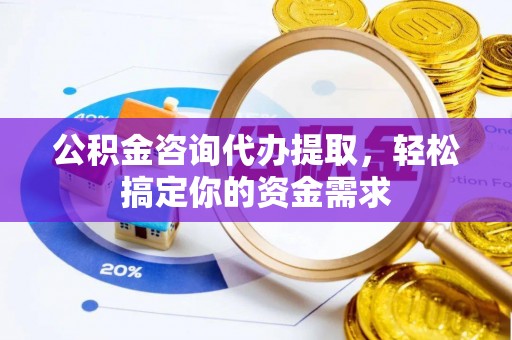 印台公积金咨询代办提取，轻松搞定你的资金需求