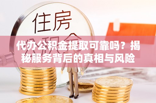 印台代办公积金提取可靠吗？揭秘服务背后的真相与风险