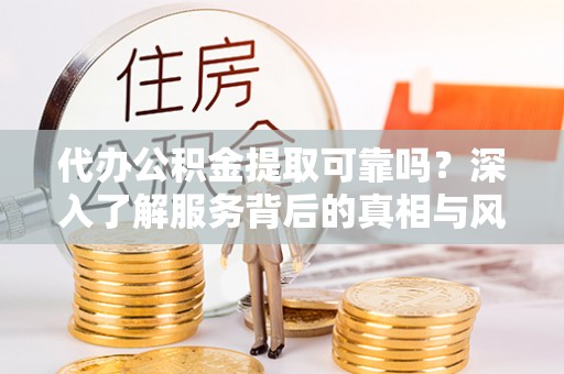印台代办公积金提取可靠吗？深入了解服务背后的真相与风险
