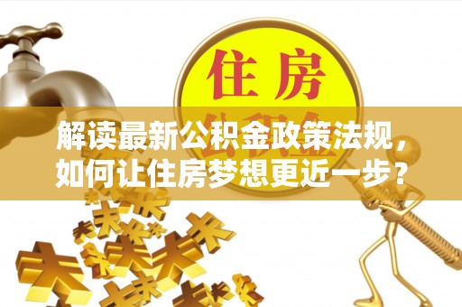 印台解读最新公积金政策法规，如何让住房梦想更近一步？