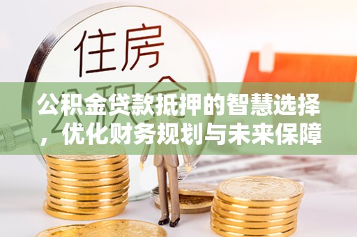 印台公积金贷款抵押的智慧选择，优化财务规划与未来保障